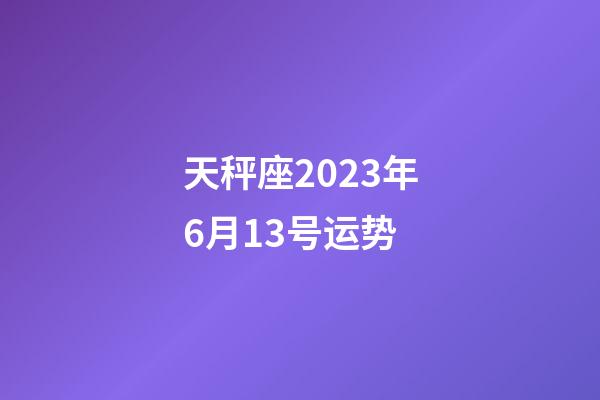 天秤座2023年6月13号运势-第1张-星座运势-玄机派