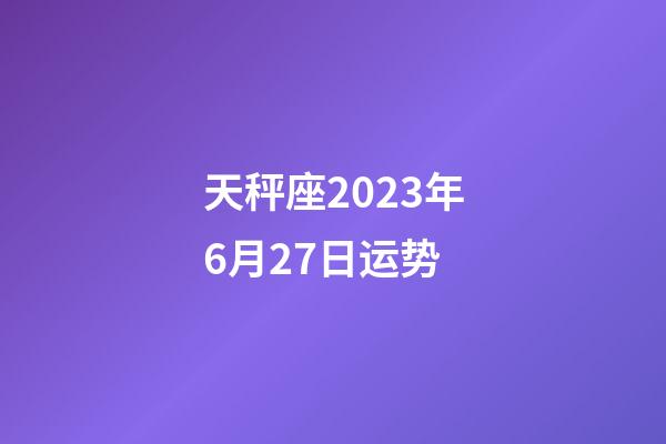 天秤座2023年6月27日运势-第1张-星座运势-玄机派