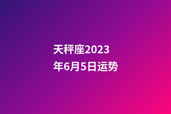 天秤座2023年6月5日运势-第1张-星座运势-玄机派