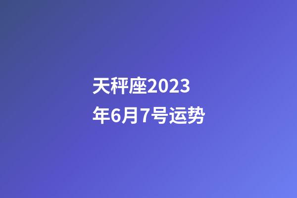 天秤座2023年6月7号运势-第1张-星座运势-玄机派