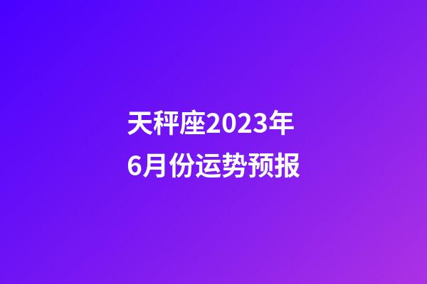 天秤座2023年6月份运势预报-第1张-星座运势-玄机派