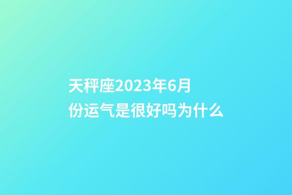 天秤座2023年6月份运气是很好吗为什么-第1张-星座运势-玄机派
