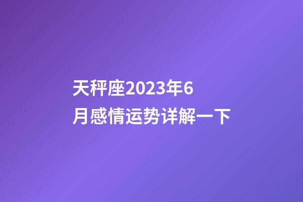 天秤座2023年6月感情运势详解一下-第1张-星座运势-玄机派