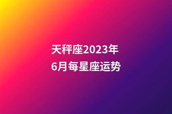 天秤座2023年6月每星座运势-第1张-星座运势-玄机派