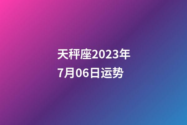天秤座2023年7月06日运势-第1张-星座运势-玄机派