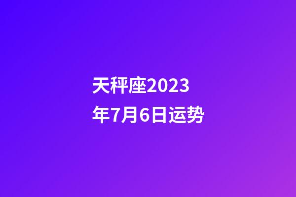 天秤座2023年7月6日运势-第1张-星座运势-玄机派