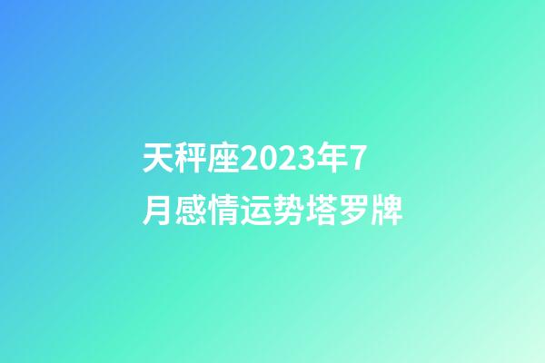 天秤座2023年7月感情运势塔罗牌-第1张-星座运势-玄机派