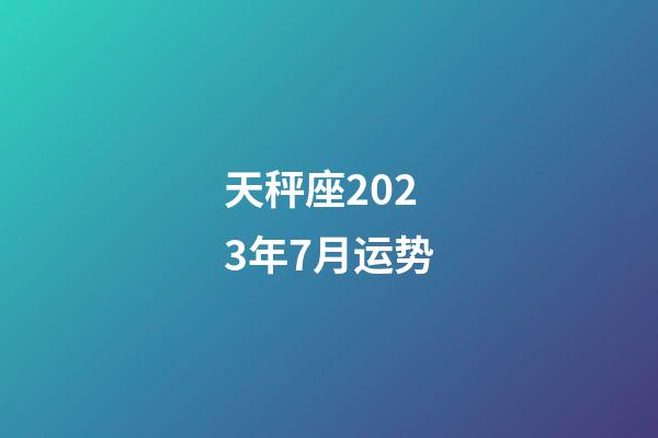 天秤座2023年7月运势-第1张-星座运势-玄机派