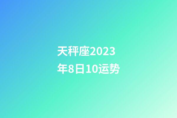 天秤座2023年8日10运势-第1张-星座运势-玄机派