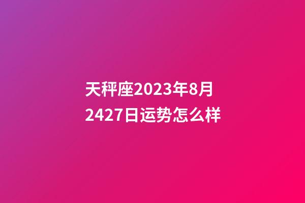 天秤座2023年8月2427日运势怎么样-第1张-星座运势-玄机派