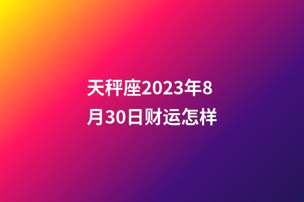 天秤座2023年8月30日财运怎样-第1张-星座运势-玄机派