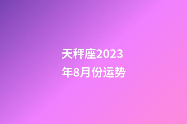 天秤座2023年8月份运势-第1张-星座运势-玄机派