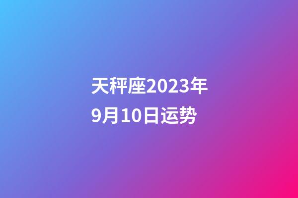 天秤座2023年9月10日运势-第1张-星座运势-玄机派