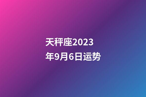 天秤座2023年9月6日运势-第1张-星座运势-玄机派