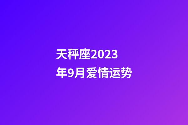 天秤座2023年9月爱情运势-第1张-星座运势-玄机派