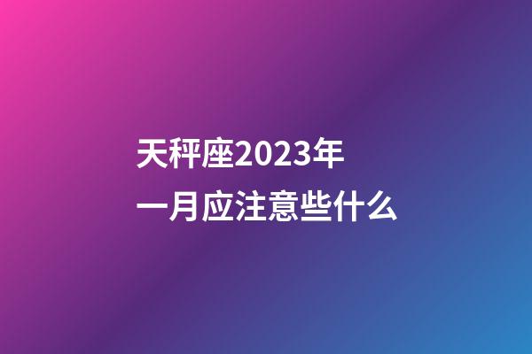 天秤座2023年一月应注意些什么-第1张-星座运势-玄机派