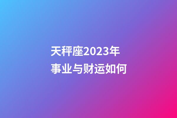 天秤座2023年事业与财运如何-第1张-星座运势-玄机派