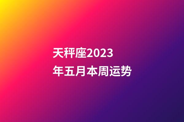 天秤座2023年五月本周运势-第1张-星座运势-玄机派