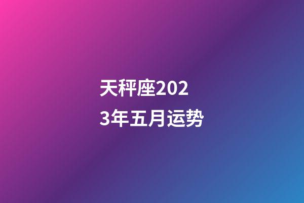 天秤座2023年五月运势-第1张-星座运势-玄机派