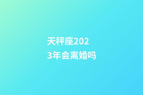 天秤座2023年会离婚吗-第1张-星座运势-玄机派