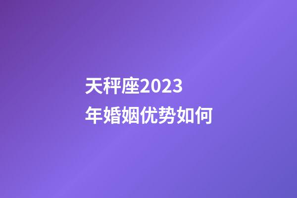 天秤座2023年婚姻优势如何-第1张-星座运势-玄机派