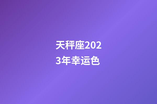 天秤座2023年幸运色-第1张-星座运势-玄机派