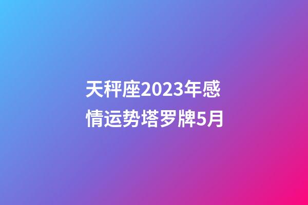 天秤座2023年感情运势塔罗牌5月-第1张-星座运势-玄机派