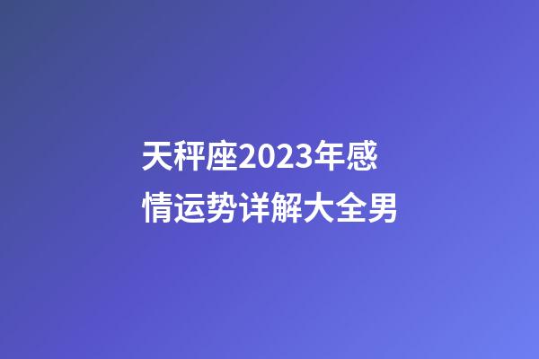 天秤座2023年感情运势详解大全男-第1张-星座运势-玄机派