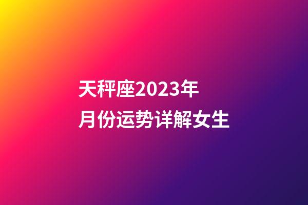 天秤座2023年月份运势详解女生-第1张-星座运势-玄机派