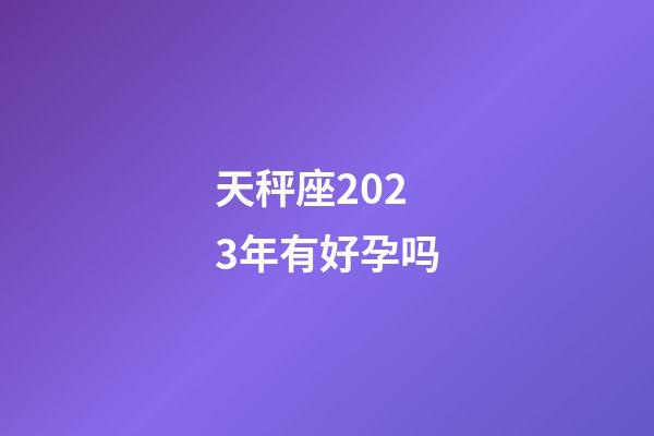 天秤座2023年有好孕吗-第1张-星座运势-玄机派