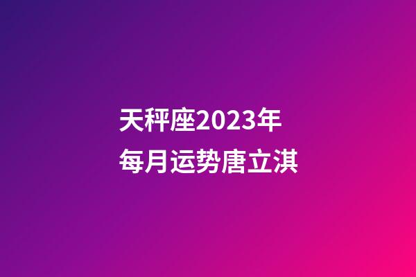 天秤座2023年每月运势唐立淇-第1张-星座运势-玄机派
