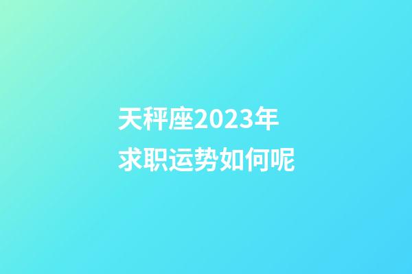 天秤座2023年求职运势如何呢-第1张-星座运势-玄机派