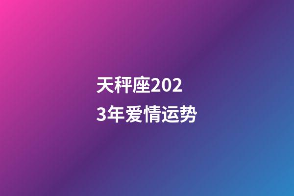 天秤座2023年爱情运势-第1张-星座运势-玄机派
