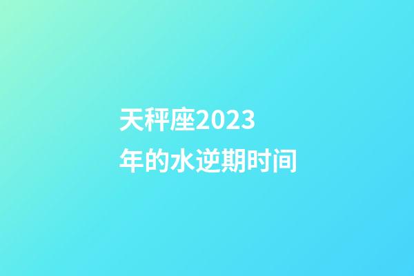 天秤座2023年的水逆期时间-第1张-星座运势-玄机派