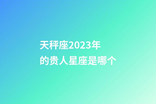 天秤座2023年的贵人星座是哪个-第1张-星座运势-玄机派