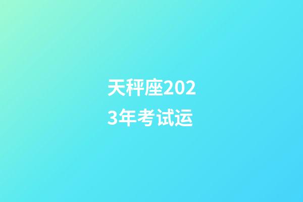 天秤座2023年考试运-第1张-星座运势-玄机派
