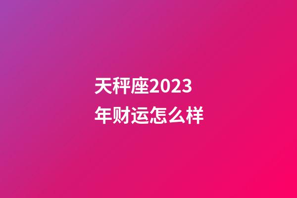 天秤座2023年财运怎么样-第1张-星座运势-玄机派