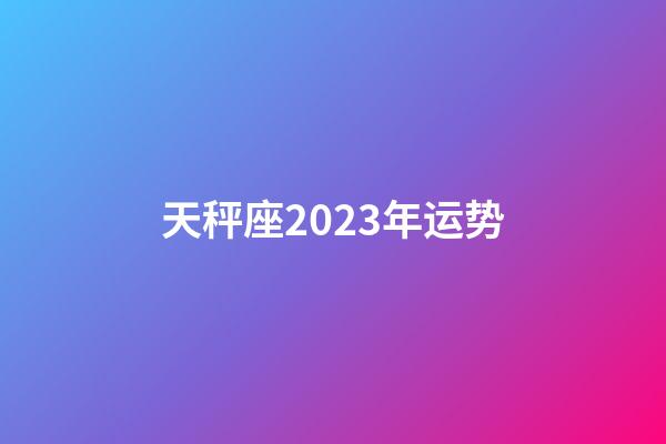 天秤座2023年运势(天秤座2023年运势详解)-第1张-星座运势-玄机派