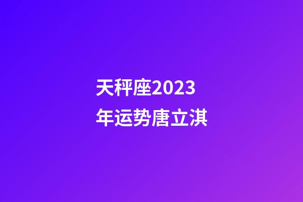 天秤座2023年运势唐立淇-第1张-星座运势-玄机派