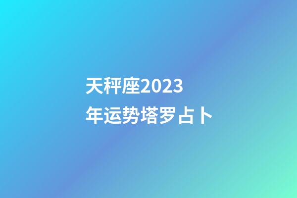 天秤座2023年运势塔罗占卜-第1张-星座运势-玄机派