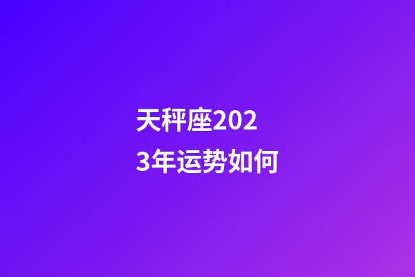 天秤座2023年运势如何-第1张-星座运势-玄机派