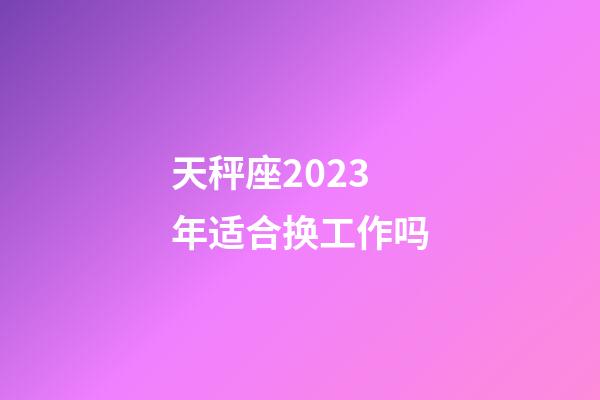 天秤座2023年适合换工作吗-第1张-星座运势-玄机派