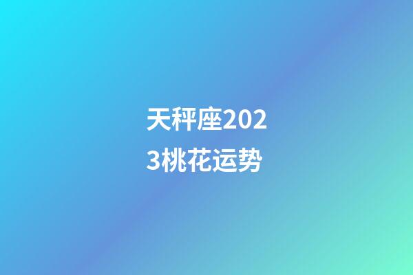 天秤座2023桃花运势-第1张-星座运势-玄机派
