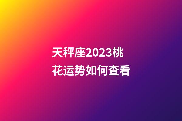 天秤座2023桃花运势如何查看-第1张-星座运势-玄机派