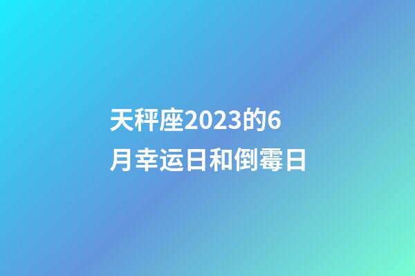 天秤座2023的6月幸运日和倒霉日-第1张-星座运势-玄机派