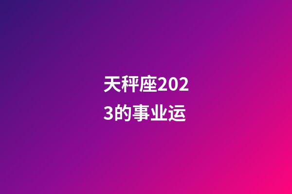 天秤座2023的事业运-第1张-星座运势-玄机派