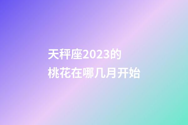 天秤座2023的桃花在哪几月开始-第1张-星座运势-玄机派