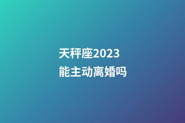 天秤座2023能主动离婚吗-第1张-星座运势-玄机派