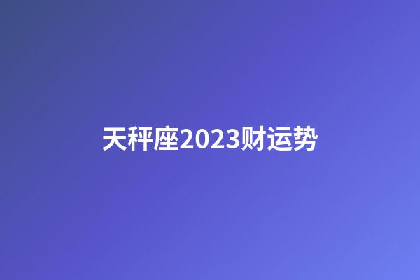 天秤座2023财运势-第1张-星座运势-玄机派