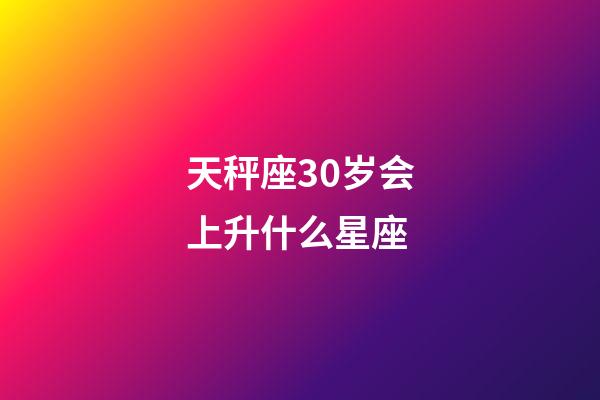 天秤座30岁会上升什么星座-第1张-星座运势-玄机派